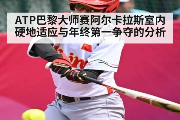 ATP巴黎大师赛阿尔卡拉斯室内硬地适应与年终第一争夺的分析